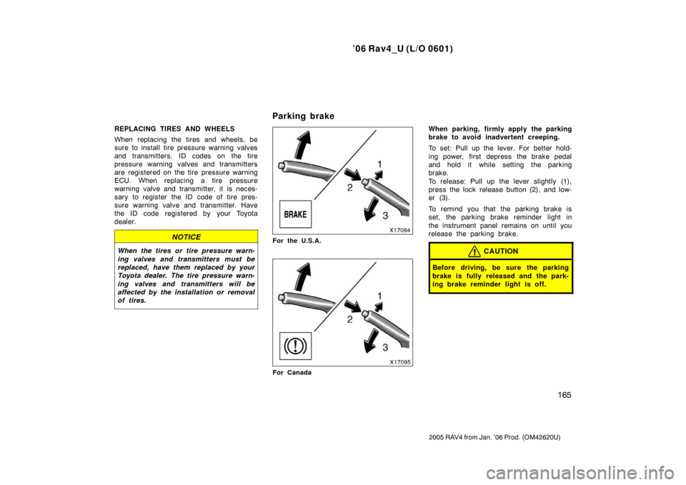 TOYOTA RAV4 2006 XA30 / 3.G Owners Manual ’06 Rav4_U (L/O 0601)
165
2005 RAV4 from Jan. ’06 Prod. (OM42620U)
REPLACING TIRES AND WHEELS
When replacing the tires and wheels, be
sure to install tire pressure warning valves
and transmitters.