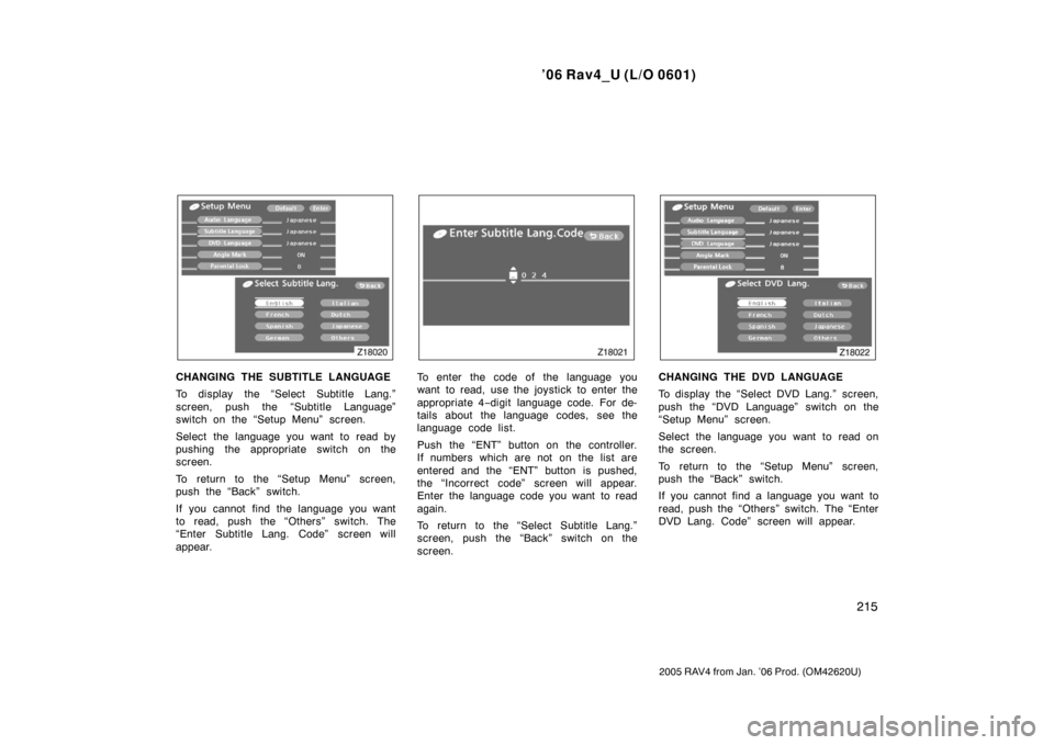 TOYOTA RAV4 2006 XA30 / 3.G Owners Manual ’06 Rav4_U (L/O 0601)
215
2005 RAV4 from Jan. ’06 Prod. (OM42620U)
CHANGING THE SUBTITLE LANGUAGE
To display the “Select Subtitle Lang.”
screen, push the “Subtitle Language”
switch on the 