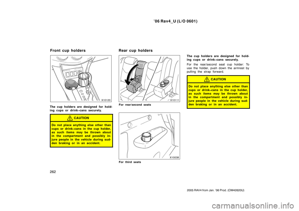 TOYOTA RAV4 2006 XA30 / 3.G Owners Manual ’06 Rav4_U (L/O 0601)
262
2005 RAV4 from Jan. ’06 Prod. (OM42620U)
The cup holders are designed for hold-
ing cups or drink�cans securely.
CAUTION
Do not place anything else other than
cups or dri