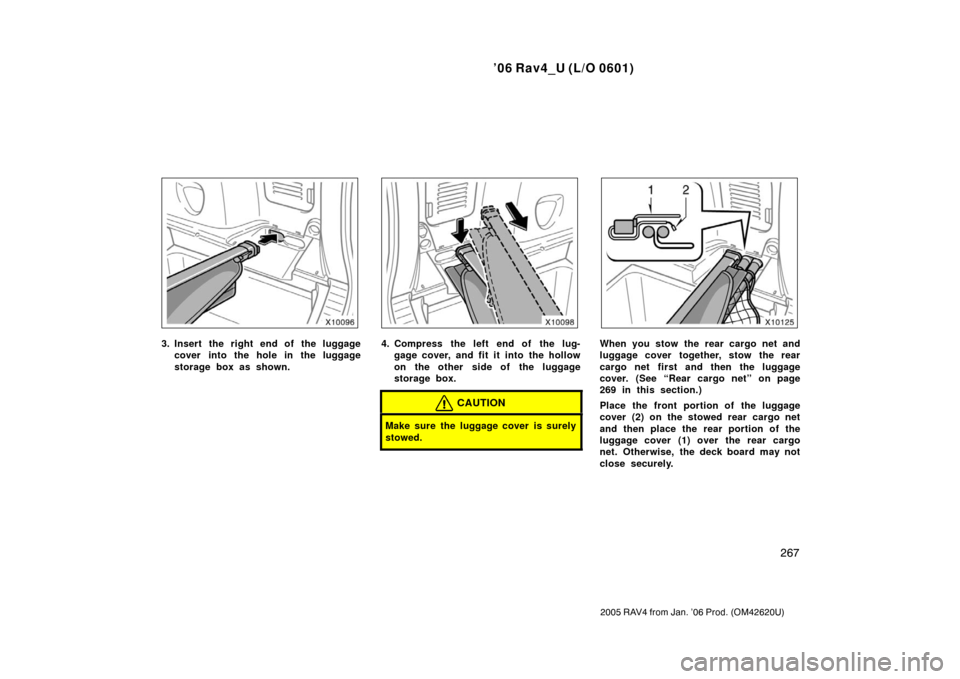 TOYOTA RAV4 2006 XA30 / 3.G Owners Manual ’06 Rav4_U (L/O 0601)
267
2005 RAV4 from Jan. ’06 Prod. (OM42620U)
3. Insert the right end of the luggagecover into the hole in the luggage
storage box as shown.4. Compress the left end of the lug
