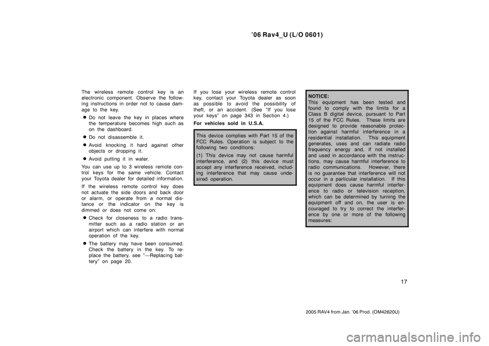 TOYOTA RAV4 2006 XA30 / 3.G Owners Manual ’06 Rav4_U (L/O 0601)
17
2005 RAV4 from Jan. ’06 Prod. (OM42620U)
The wireless remote control key is an
electronic component. Observe the follow-
ing instructions in order not to cause dam-
age to