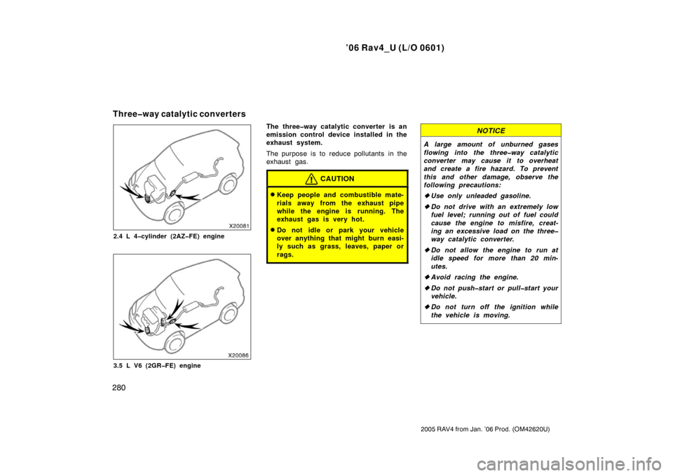 TOYOTA RAV4 2006 XA30 / 3.G Owners Manual ’06 Rav4_U (L/O 0601)
280
2005 RAV4 from Jan. ’06 Prod. (OM42620U)
2.4 L 4�cylinder (2AZ�FE) engine
3.5 L V6 (2GR�FE) engine
The three�way catalytic converter is an
emission control device install