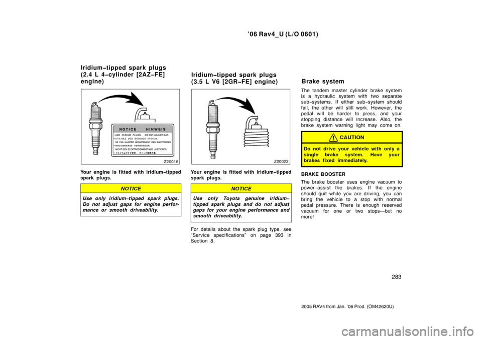 TOYOTA RAV4 2006 XA30 / 3.G Owners Manual ’06 Rav4_U (L/O 0601)
283
2005 RAV4 from Jan. ’06 Prod. (OM42620U)
Your engine is fitted with iridium�tipped
spark plugs.
NOTICE
Use only iridium�tipped spark plugs.
Do not adjust gaps for engine 