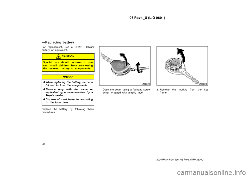 TOYOTA RAV4 2006 XA30 / 3.G Owners Manual ’06 Rav4_U (L/O 0601)
20
2005 RAV4 from Jan. ’06 Prod. (OM42620U)
For replacement, use a CR2016 lithium
battery or equivalent.
CAUTION
Special care should be taken to pre-
vent small children from