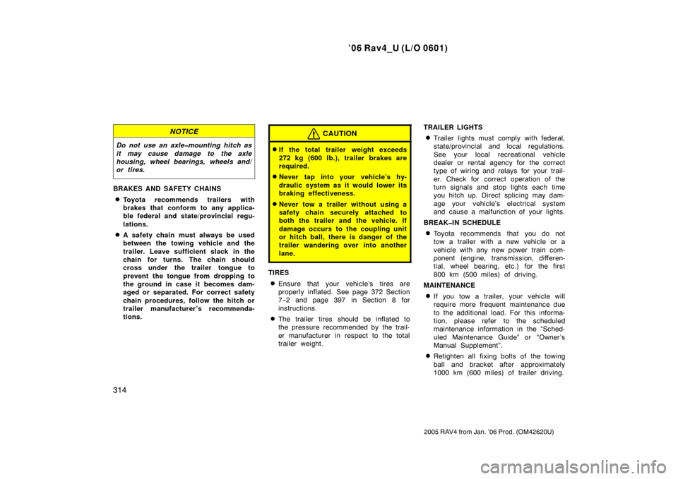 TOYOTA RAV4 2006 XA30 / 3.G Owners Manual ’06 Rav4_U (L/O 0601)
314
2005 RAV4 from Jan. ’06 Prod. (OM42620U)
NOTICE
Do not use an axle�mounting hitch as
it may cause damage to the axle
housing, wheel bearings, wheels and/
or tires.
BRAKES