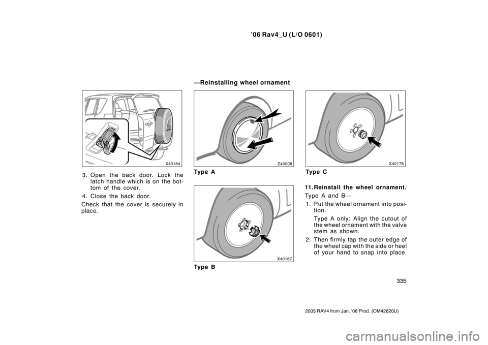 TOYOTA RAV4 2006 XA30 / 3.G Owners Manual ’06 Rav4_U (L/O 0601)
335
2005 RAV4 from Jan. ’06 Prod. (OM42620U)
3. Open the back door. Lock thelatch handle which is on the bot-
tom of the cover.
4. Close the back door.
Check that the cover i
