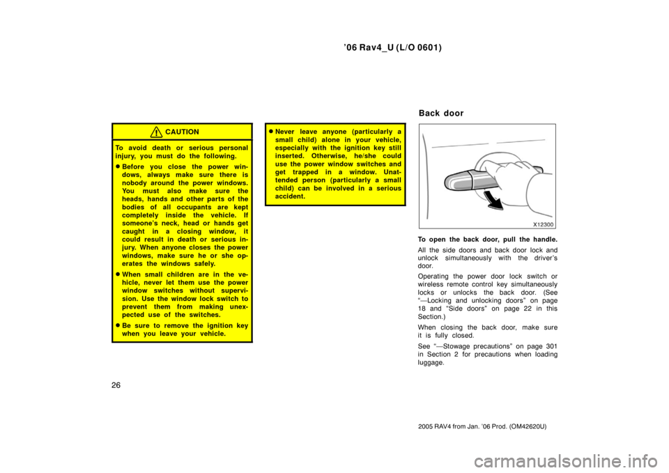 TOYOTA RAV4 2006 XA30 / 3.G Owners Manual ’06 Rav4_U (L/O 0601)
26
2005 RAV4 from Jan. ’06 Prod. (OM42620U)
CAUTION
To avoid death or serious personal
injury, you must do the following.
Before you close the power win-
dows, always make s