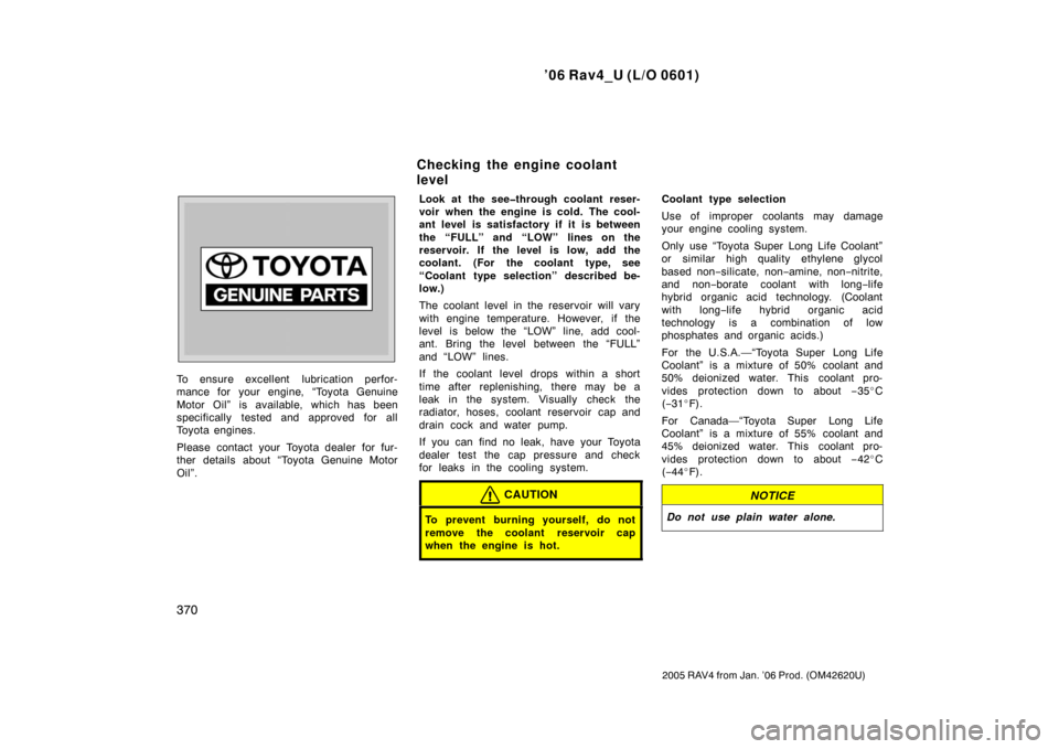 TOYOTA RAV4 2006 XA30 / 3.G Owners Manual ’06 Rav4_U (L/O 0601)
370
2005 RAV4 from Jan. ’06 Prod. (OM42620U)
To ensure excellent  lubrication perfor-
mance for your engine, “Toyota Genuine
Motor Oil” is available, which has been
speci