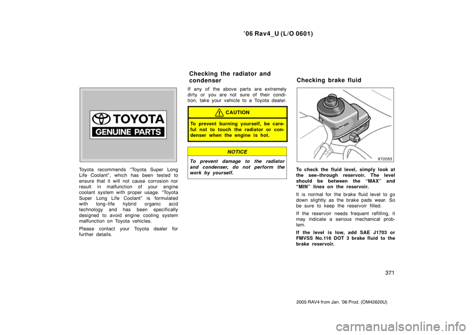 TOYOTA RAV4 2006 XA30 / 3.G Owners Manual ’06 Rav4_U (L/O 0601)
371
2005 RAV4 from Jan. ’06 Prod. (OM42620U)
Toyota recommends “Toyota Super Long
Life Coolant”, which has been tested to
ensure that it will not cause corrosion nor
resu