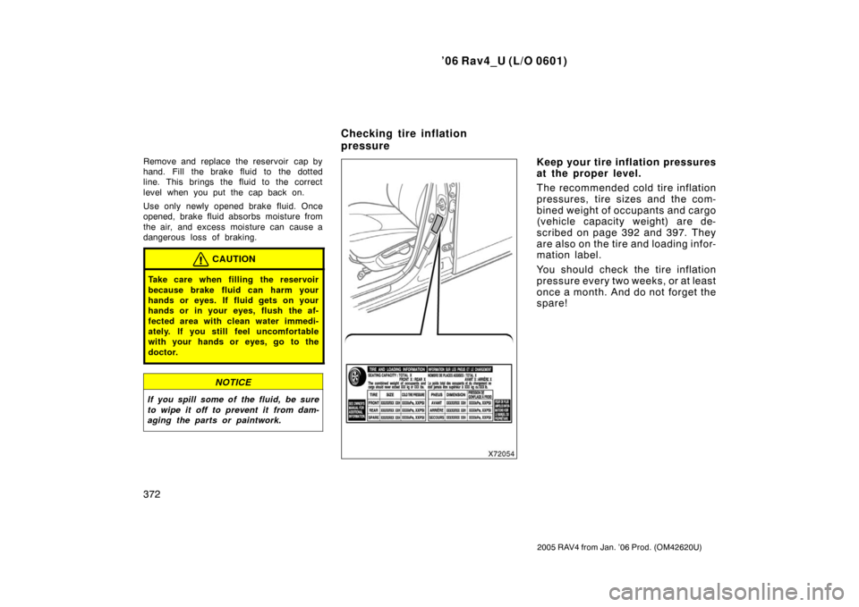 TOYOTA RAV4 2006 XA30 / 3.G Owners Manual ’06 Rav4_U (L/O 0601)
372
2005 RAV4 from Jan. ’06 Prod. (OM42620U)
Remove and replace the reservoir  cap by
hand. Fill the brake fluid to the dotted
line. This brings the fluid to the correct
leve