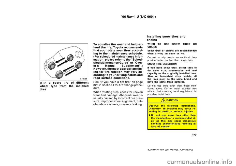 TOYOTA RAV4 2006 XA30 / 3.G Owners Manual ’06 Rav4_U (L/O 0601)
377
2005 RAV4 from Jan. ’06 Prod. (OM42620U)
With a spare tire of different
wheel type from the installed
tiresTo equalize tire wear and help ex-
tend tire life, Toyota recom