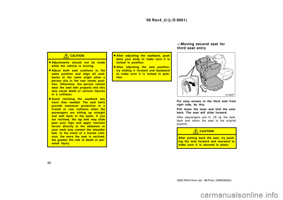 TOYOTA RAV4 2006 XA30 / 3.G Owners Manual ’06 Rav4_U (L/O 0601)
40
2005 RAV4 from Jan. ’06 Prod. (OM42620U)
CAUTION
Adjustments should not be made
while the vehicle is moving.
Adjust both seat cushions to the
same position and align all