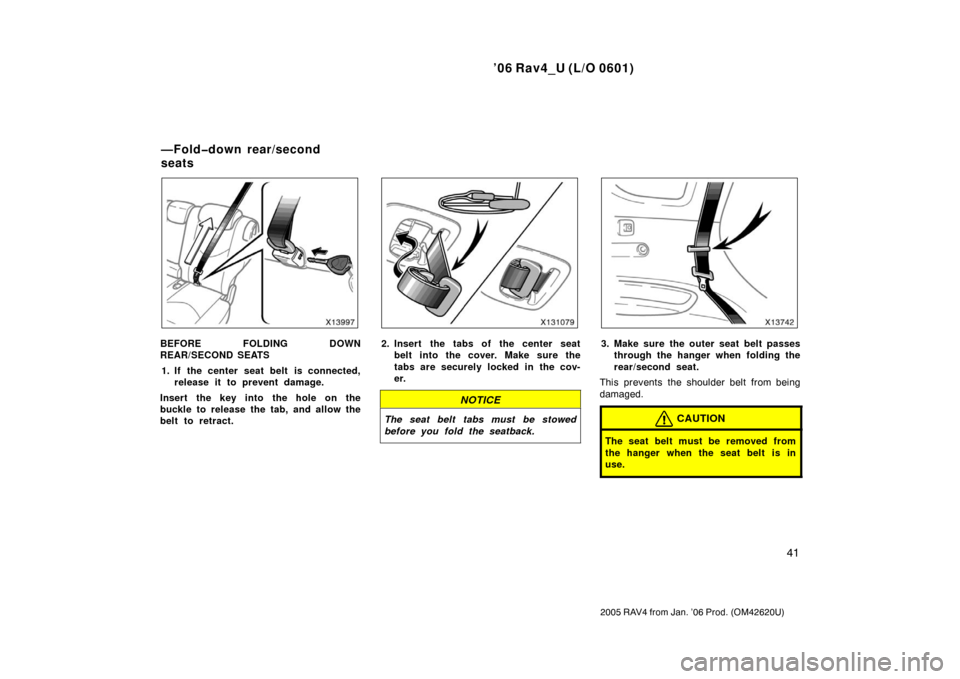 TOYOTA RAV4 2006 XA30 / 3.G Owners Manual ’06 Rav4_U (L/O 0601)
41
2005 RAV4 from Jan. ’06 Prod. (OM42620U)
BEFORE FOLDING DOWN
REAR/SECOND SEATS1. If the center seat belt is connected, release it to prevent damage.
Insert the key into th