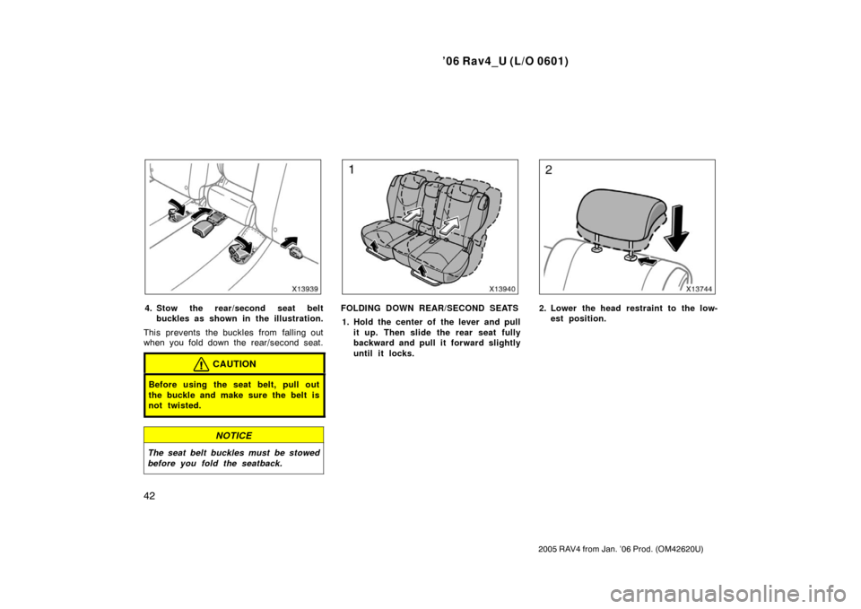 TOYOTA RAV4 2006 XA30 / 3.G Owners Manual ’06 Rav4_U (L/O 0601)
42
2005 RAV4 from Jan. ’06 Prod. (OM42620U)
4. Stow the rear/second seat beltbuckles as shown in the illustration.
This prevents the buckles from falling out
when you fold do
