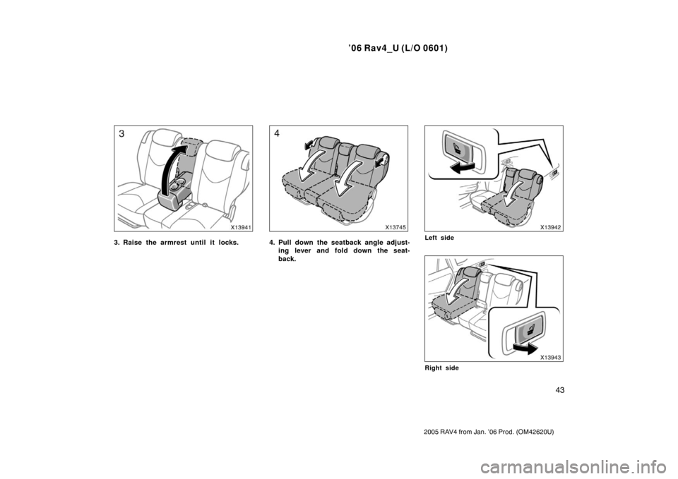 TOYOTA RAV4 2006 XA30 / 3.G Workshop Manual ’06 Rav4_U (L/O 0601)
43
2005 RAV4 from Jan. ’06 Prod. (OM42620U)
3. Raise the armrest until it locks.4. Pull down the seatback angle adjust-ing lever and fold down the seat-
back.Left side
Right 