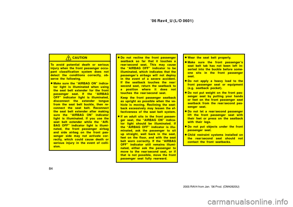 TOYOTA RAV4 2006 XA30 / 3.G Owners Guide ’06 Rav4_U (L/O 0601)
84
2005 RAV4 from Jan. ’06 Prod. (OM42620U)
CAUTION
To avoid potential death or serious
injury when the front passenger occu-
pant classification system does not
detect the c