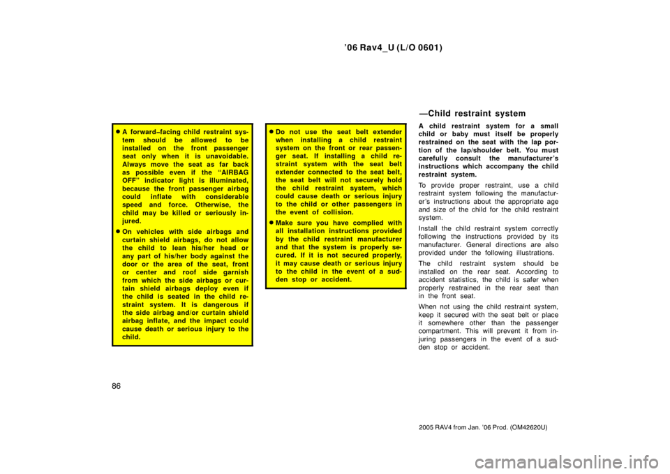 TOYOTA RAV4 2006 XA30 / 3.G Owners Guide ’06 Rav4_U (L/O 0601)
86
2005 RAV4 from Jan. ’06 Prod. (OM42620U)
A forward�facing child restraint sys-
tem should be allowed to be
installed on the front passenger
seat only when it is unavoidab