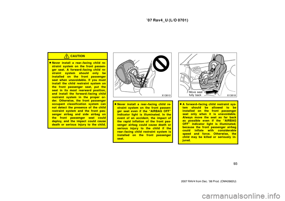 TOYOTA RAV4 2007 XA30 / 3.G Owners Manual ’07 Rav4_U (L/O 0701)
93
2007 RAV4 from Dec. ’06 Prod. (OM42662U)
CAUTION
Never install a rear�facing child re-
straint system on the front passen-
ger seat. A forward�facing child re-
straint sy