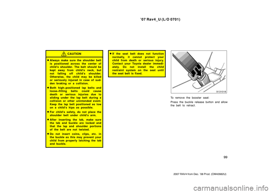 TOYOTA RAV4 2007 XA30 / 3.G Owners Manual ’07 Rav4_U (L/O 0701)
99
2007 RAV4 from Dec. ’06 Prod. (OM42662U)
CAUTION
Always make sure the shoulder belt
is positioned across the center of
child’s shoulder. The belt should be
kept away fr