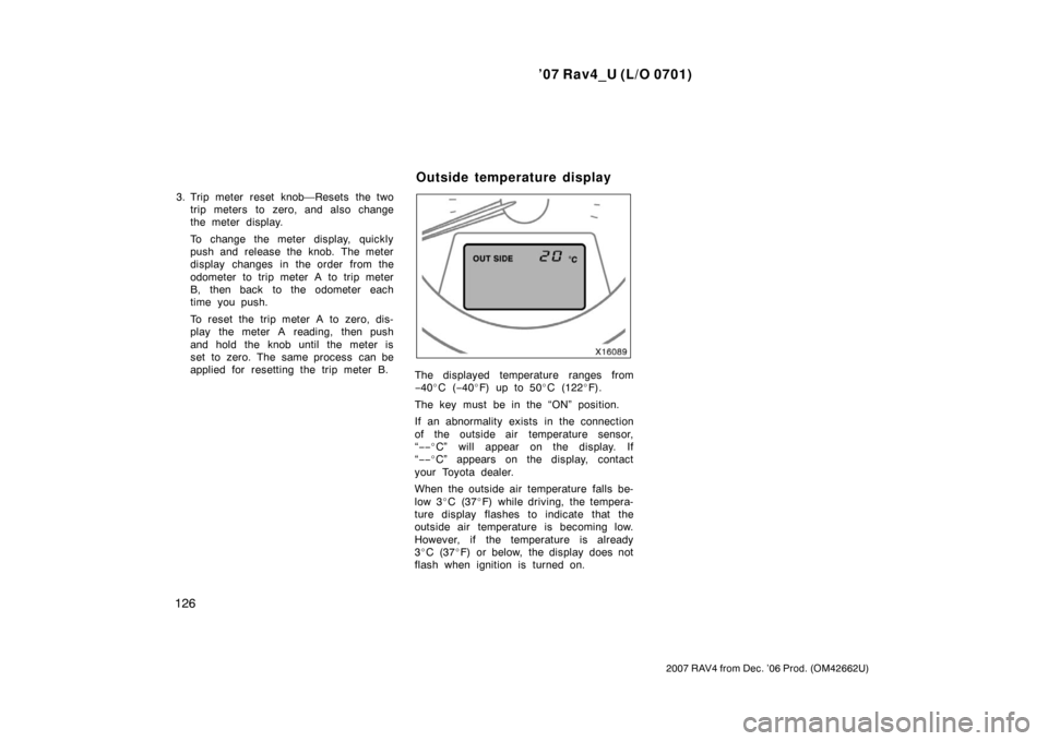 TOYOTA RAV4 2007 XA30 / 3.G Owners Manual ’07 Rav4_U (L/O 0701)
126
2007 RAV4 from Dec. ’06 Prod. (OM42662U)
3. Trip meter reset knob—Resets the twotrip meters to zero, and also change
the meter display.
To change the meter display, qui