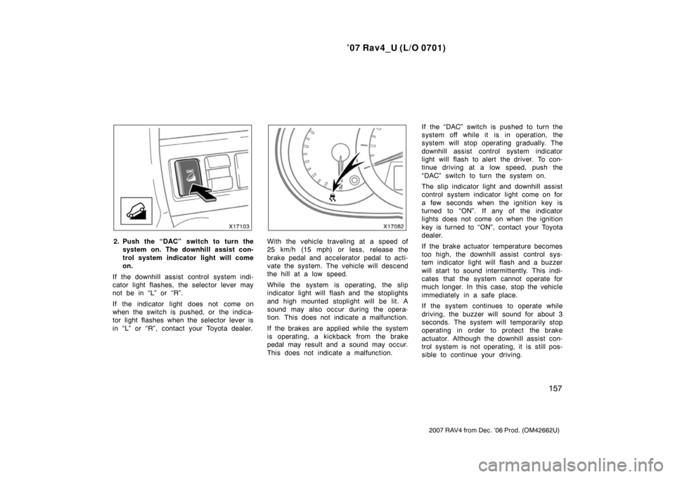 TOYOTA RAV4 2007 XA30 / 3.G Owners Manual ’07 Rav4_U (L/O 0701)
157
2007 RAV4 from Dec. ’06 Prod. (OM42662U)
2. Push the “DAC” switch to turn thesystem on. The downhill assist con-
trol system indicator light will come
on.
If the down