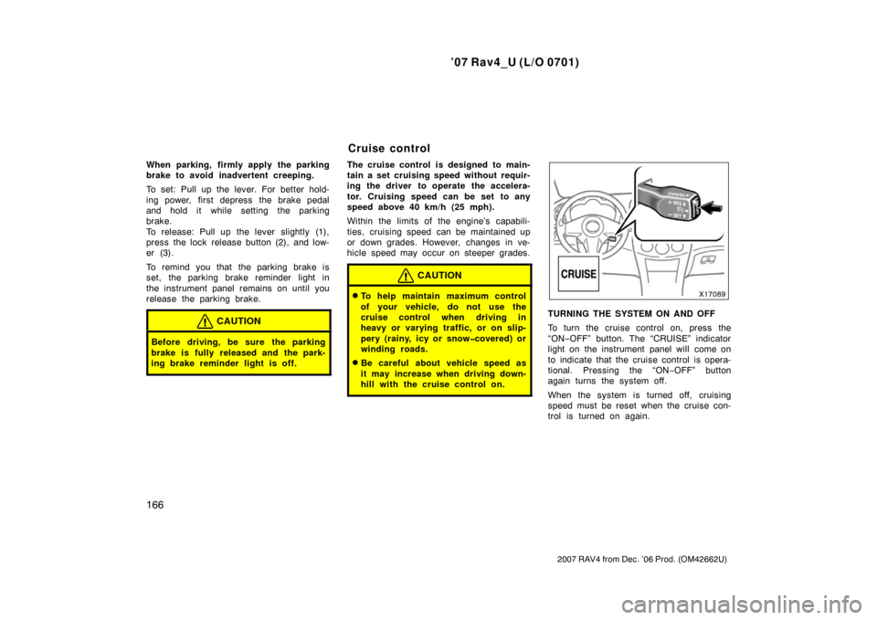 TOYOTA RAV4 2007 XA30 / 3.G User Guide ’07 Rav4_U (L/O 0701)
166
2007 RAV4 from Dec. ’06 Prod. (OM42662U)
When parking, firmly apply the parking
brake to avoid inadvertent creeping.
To set: Pull up the lever. For better hold-
ing power TOYOTA RAV4 2007 XA30 / 3.G User Guide ’07 Rav4_U (L/O 0701)
166
2007 RAV4 from Dec. ’06 Prod. (OM42662U)
When parking, firmly apply the parking
brake to avoid inadvertent creeping.
To set: Pull up the lever. For better hold-
ing power