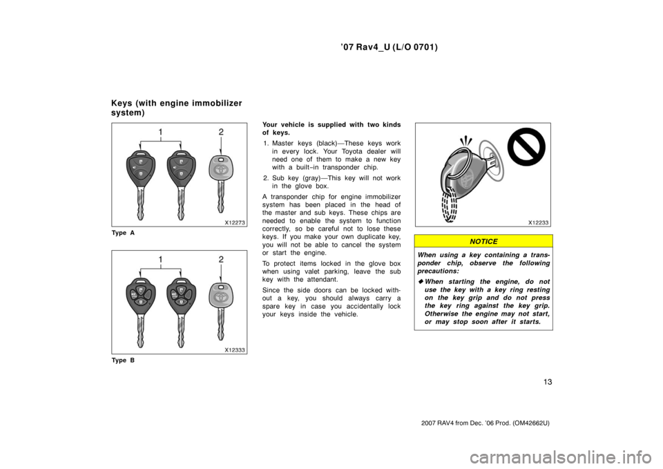 TOYOTA RAV4 2007 XA30 / 3.G Owners Manual ’07 Rav4_U (L/O 0701)
13
2007 RAV4 from Dec. ’06 Prod. (OM42662U)
Ty p e A
Ty p e B
Your vehicle is supplied with two kinds
of keys.1. Master keys (black)—These keys work in every lock. Your Toy