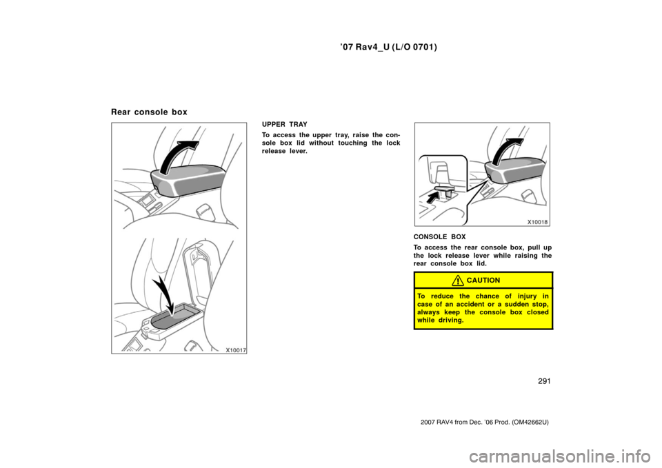 TOYOTA RAV4 2007 XA30 / 3.G Owners Manual ’07 Rav4_U (L/O 0701)
291
2007 RAV4 from Dec. ’06 Prod. (OM42662U)
UPPER TRAY
To access the upper tray, raise the con-
sole box lid without touching the lock
release lever.
CONSOLE BOX
To access t