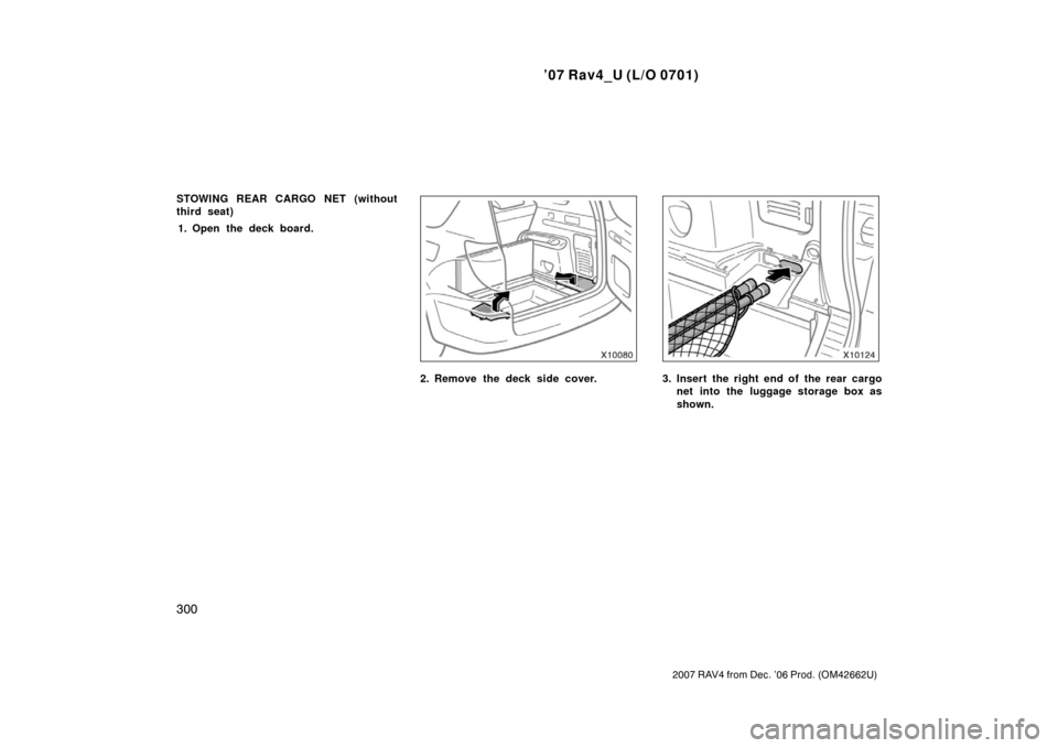 TOYOTA RAV4 2007 XA30 / 3.G Owners Manual ’07 Rav4_U (L/O 0701)
300
2007 RAV4 from Dec. ’06 Prod. (OM42662U)
STOWING REAR CARGO NET (without
third seat)1. Open the deck board.
2. Remove the deck side cover.3. Insert the right end of the r