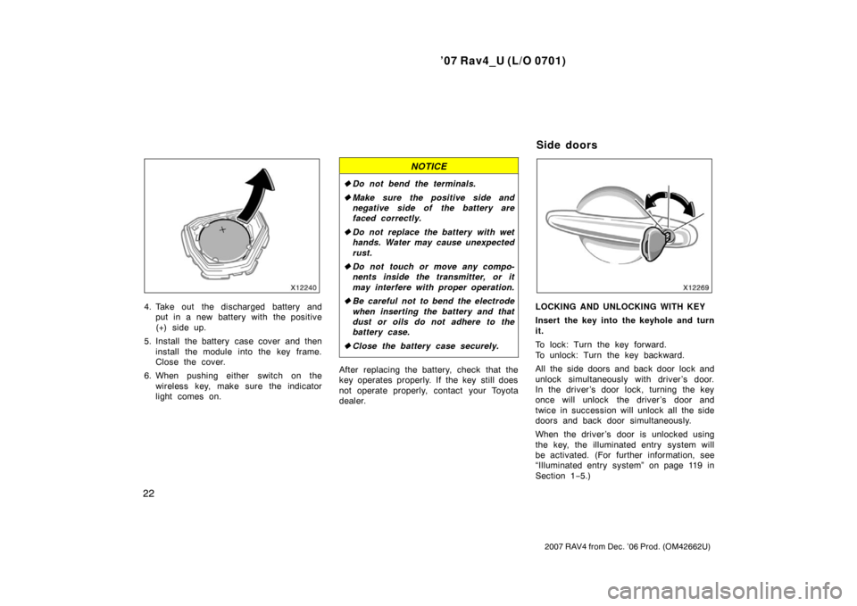 TOYOTA RAV4 2007 XA30 / 3.G Owners Manual ’07 Rav4_U (L/O 0701)
22
2007 RAV4 from Dec. ’06 Prod. (OM42662U)
4. Take out the discharged battery andput in a new battery with the positive
(+) side up.
5. Install the battery case cover and th