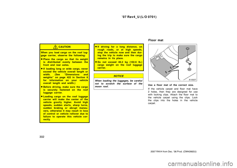 TOYOTA RAV4 2007 XA30 / 3.G Owners Manual ’07 Rav4_U (L/O 0701)
302
2007 RAV4 from Dec. ’06 Prod. (OM42662U)
CAUTION
When you load cargo on the roof lug-
gage carrier, observe the following:
Place the cargo so that its weight
is distribu