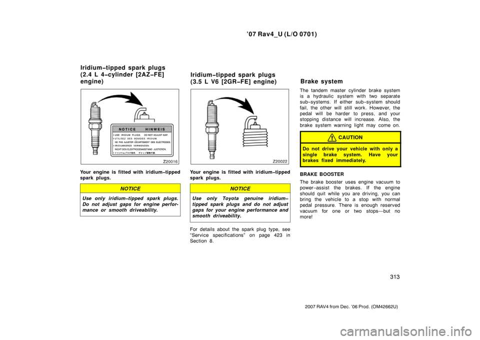 TOYOTA RAV4 2007 XA30 / 3.G Owners Manual ’07 Rav4_U (L/O 0701)
313
2007 RAV4 from Dec. ’06 Prod. (OM42662U)
Your engine is fitted with iridium�tipped
spark plugs.
NOTICE
Use only iridium�tipped spark plugs.
Do not adjust gaps for engine 