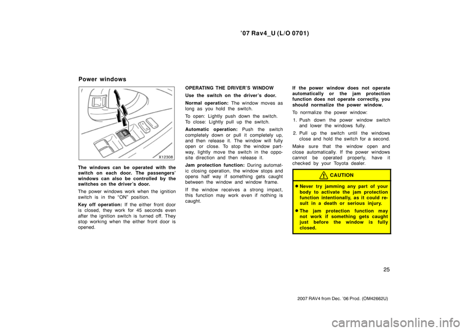 TOYOTA RAV4 2007 XA30 / 3.G Owners Manual ’07 Rav4_U (L/O 0701)
25
2007 RAV4 from Dec. ’06 Prod. (OM42662U)
The windows can be operated with the
switch on each door. The passengers’
windows can also be controlled by the
switches on the 