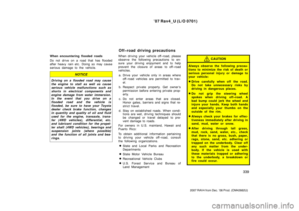 TOYOTA RAV4 2007 XA30 / 3.G Owners Manual ’07 Rav4_U (L/O 0701)
339
2007 RAV4 from Dec. ’06 Prod. (OM42662U)
When encountering flooded roads
Do not drive on a road that has flooded
after heavy rain etc. Doing so may cause
serious damage t