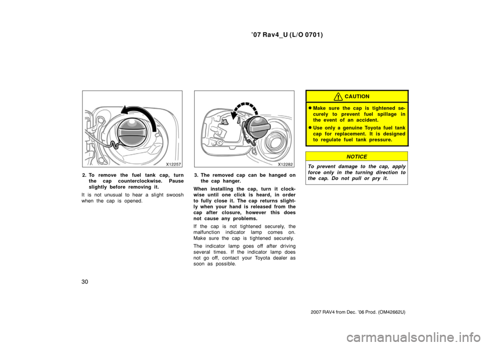 TOYOTA RAV4 2007 XA30 / 3.G Owners Guide ’07 Rav4_U (L/O 0701)
30
2007 RAV4 from Dec. ’06 Prod. (OM42662U)
2. To remove the fuel tank cap, turnthe cap counterclockwise. Pause
slightly before removing it.
It is not unusual to hear a sligh
