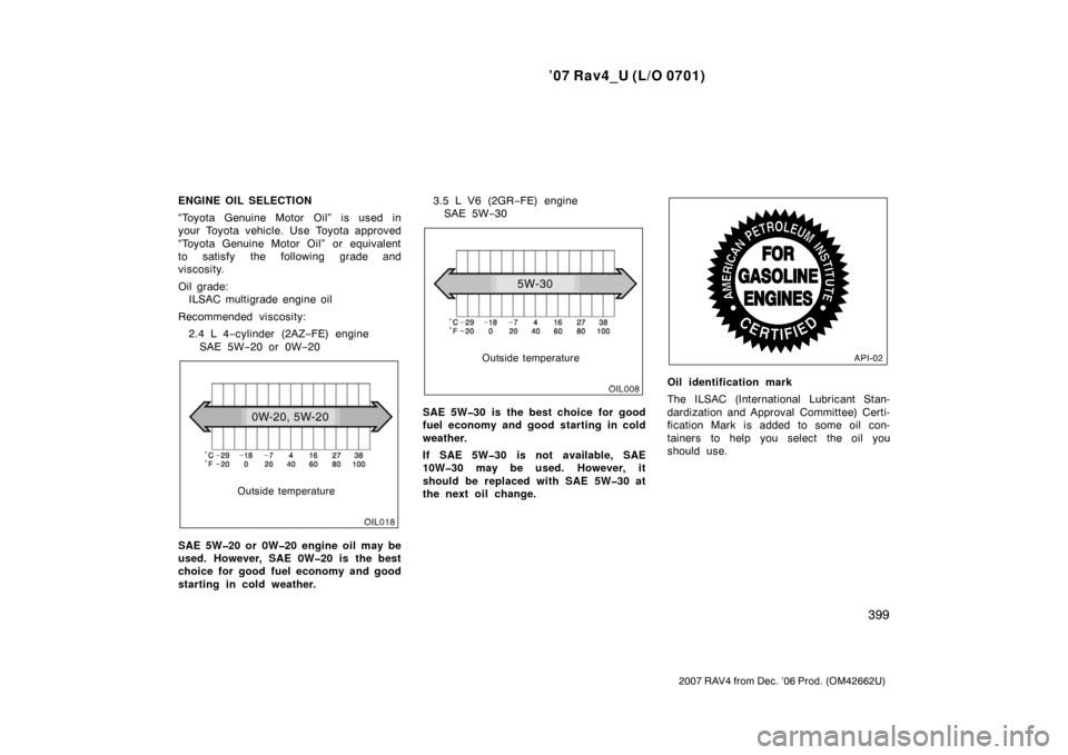 TOYOTA RAV4 2007 XA30 / 3.G Owners Manual ’07 Rav4_U (L/O 0701)
399
2007 RAV4 from Dec. ’06 Prod. (OM42662U)
ENGINE OIL SELECTION
“Toyota Genuine Motor Oil” is used in
your Toyota vehicle. Use Toyota approved
“Toyota Genuine Motor O