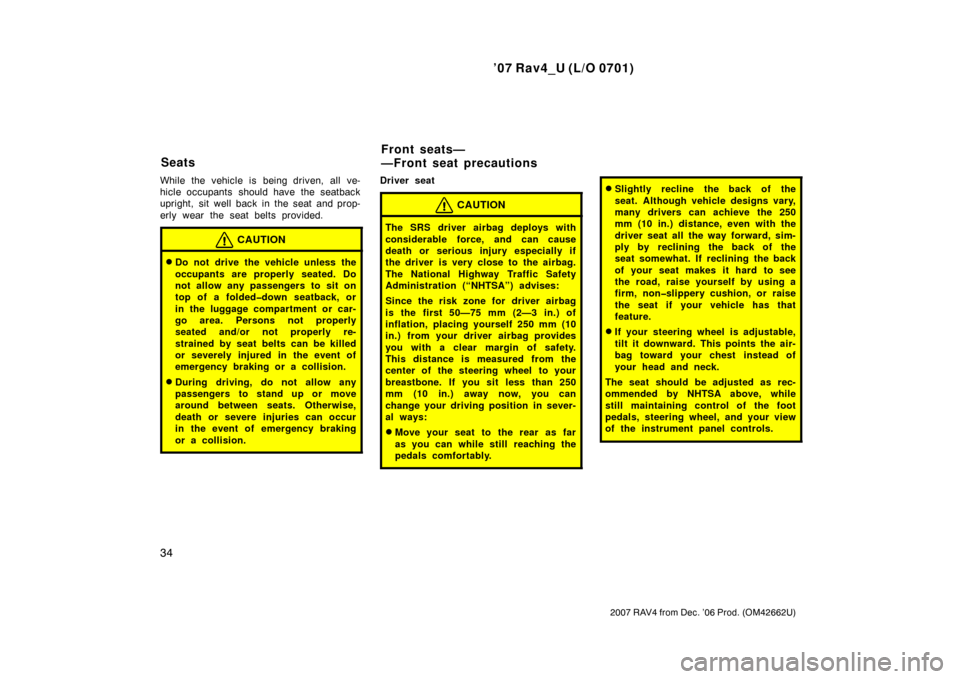 TOYOTA RAV4 2007 XA30 / 3.G Owners Manual ’07 Rav4_U (L/O 0701)
34
2007 RAV4 from Dec. ’06 Prod. (OM42662U)
While the vehicle is being driven, all ve-
hicle occupants  should have the seatback
upright, sit well back in the seat and prop-

