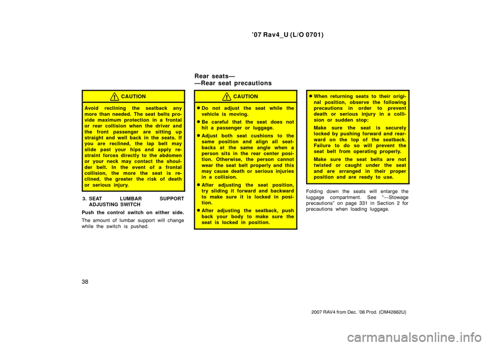 TOYOTA RAV4 2007 XA30 / 3.G Owners Manual ’07 Rav4_U (L/O 0701)
38
2007 RAV4 from Dec. ’06 Prod. (OM42662U)
CAUTION
Avoid reclining the seatback any
more than needed. The seat belts pro-
vide maximum protection in a frontal
or rear collis