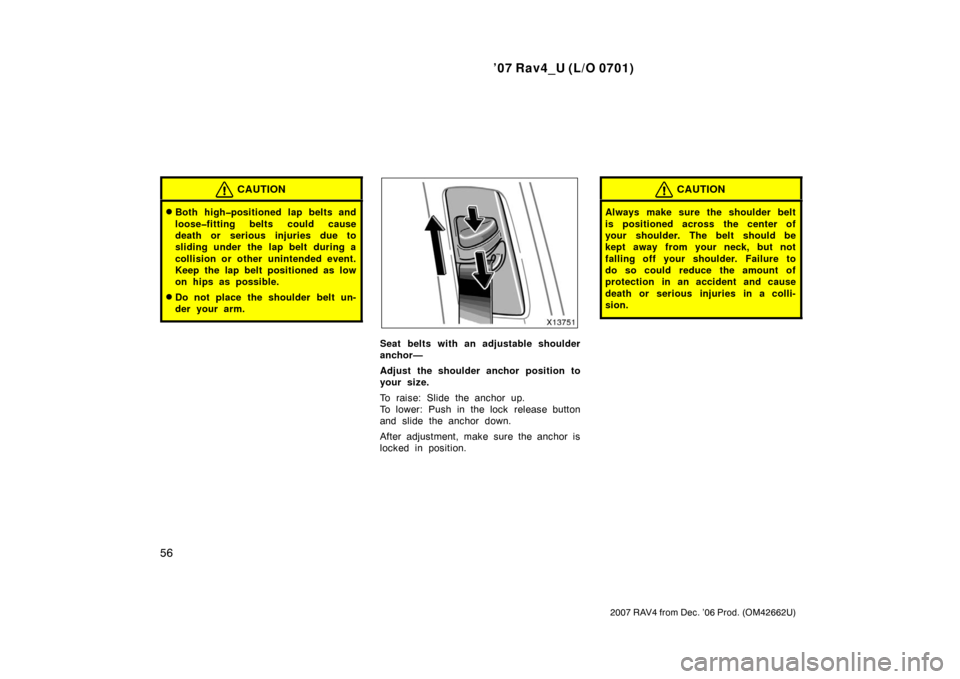 TOYOTA RAV4 2007 XA30 / 3.G Owners Manual ’07 Rav4_U (L/O 0701)
56
2007 RAV4 from Dec. ’06 Prod. (OM42662U)
CAUTION
Both high�positioned lap belts and
loose�fitting belts could cause
death or serious injuries due to
sliding under the lap