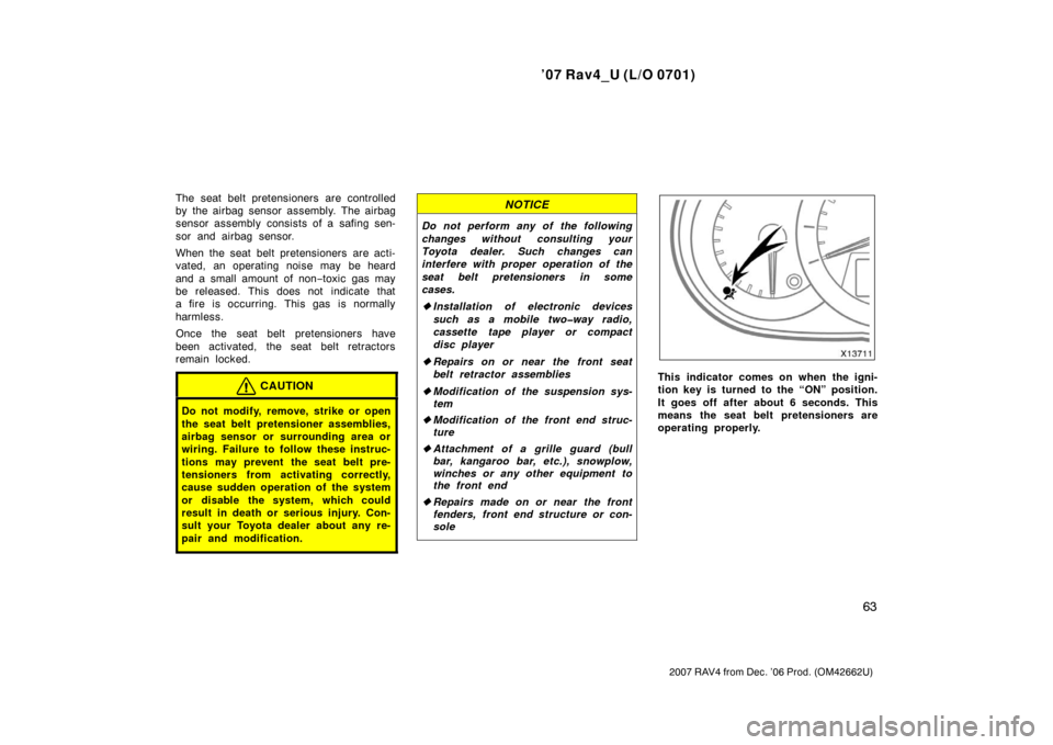TOYOTA RAV4 2007 XA30 / 3.G Owners Manual ’07 Rav4_U (L/O 0701)
63
2007 RAV4 from Dec. ’06 Prod. (OM42662U)
The seat belt pretensioners are controlled
by the airbag sensor assembly. The airbag
sensor assembly consists of a safing sen-
sor