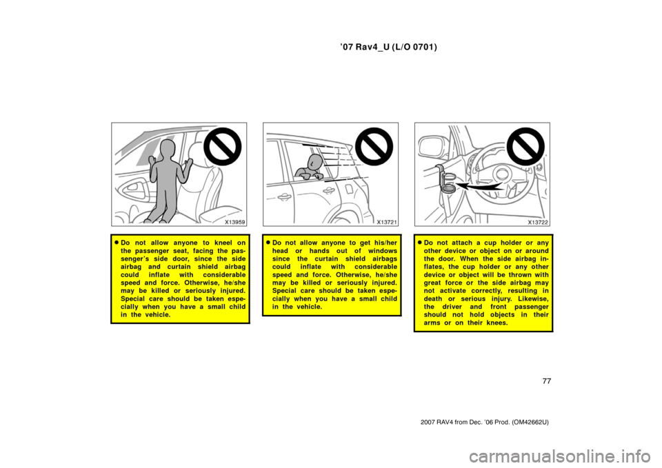 TOYOTA RAV4 2007 XA30 / 3.G Manual Online ’07 Rav4_U (L/O 0701)
77
2007 RAV4 from Dec. ’06 Prod. (OM42662U)
Do not allow anyone to kneel on
the passenger seat, facing the pas-
senger ’s side door, since the side
airbag and curtain shie