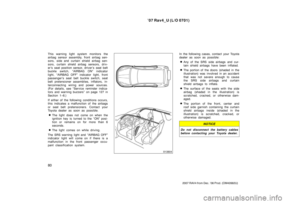 TOYOTA RAV4 2007 XA30 / 3.G Owners Manual ’07 Rav4_U (L/O 0701)
80
2007 RAV4 from Dec. ’06 Prod. (OM42662U)
This warning light system monitors the
airbag sensor assembly, front airbag sen-
sors, side and curtain shield airbag sen-
sors, c