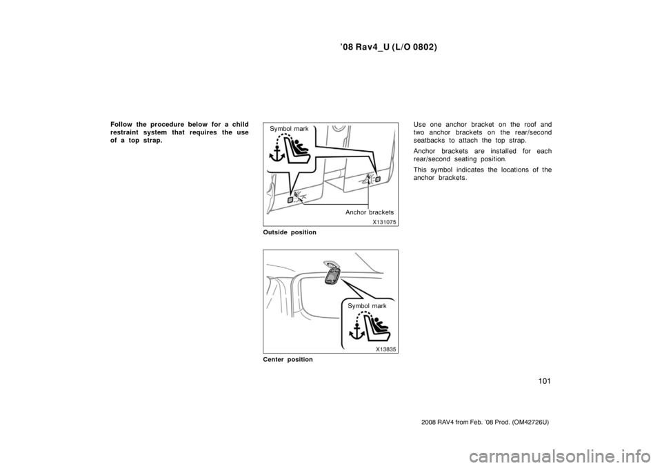 TOYOTA RAV4 2008 XA30 / 3.G Owners Manual ’08 Rav4_U (L/O 0802)
101
2008 RAV4 from Feb. ’08 Prod. (OM42726U)
Follow the procedure below for a child
restraint system that requires the use
of a top strap.
Anchor brackets
Symbol mark
Outside
