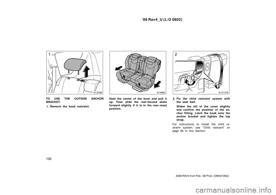 TOYOTA RAV4 2008 XA30 / 3.G Owners Manual ’08 Rav4_U (L/O 0802)
102
2008 RAV4 from Feb. ’08 Prod. (OM42726U)
TO USE THE OUTSIDE ANCHOR
BRACKET:1. Remove the head restraint.Hold the center of the lever and pull it
up. Then slide the rear/s