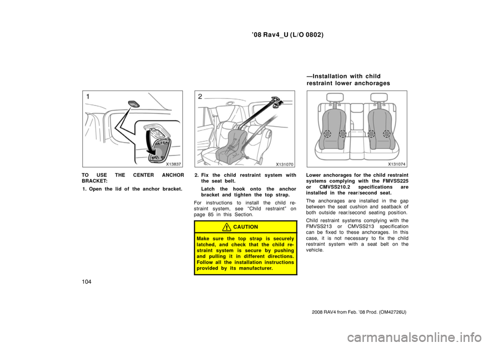 TOYOTA RAV4 2008 XA30 / 3.G Owners Manual ’08 Rav4_U (L/O 0802)
104
2008 RAV4 from Feb. ’08 Prod. (OM42726U)
TO USE THE CENTER ANCHOR
BRACKET:1. Open the lid of the anchor bracket.2. Fix the child restraint system with the seat belt.
Latc