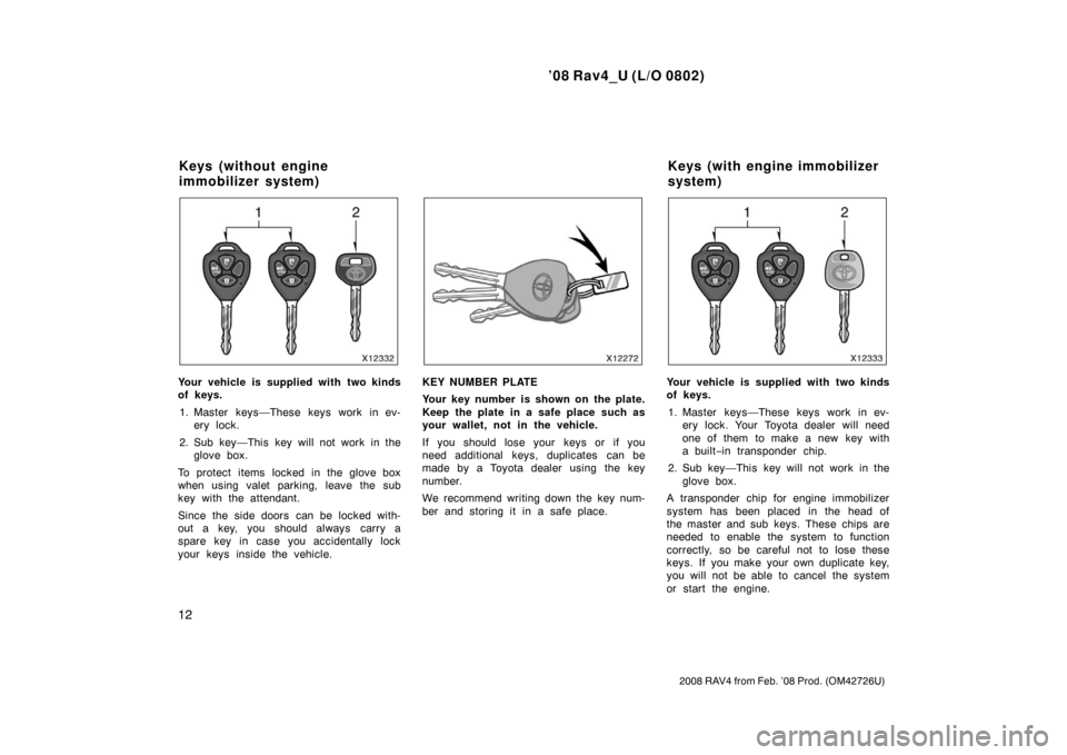 TOYOTA RAV4 2008 XA30 / 3.G Owners Manual ’08 Rav4_U (L/O 0802)
12
2008 RAV4 from Feb. ’08 Prod. (OM42726U)
Your vehicle is supplied with two kinds
of keys.1. Master keys—These keys work in ev- ery lock.
2. Sub key—This key will not w