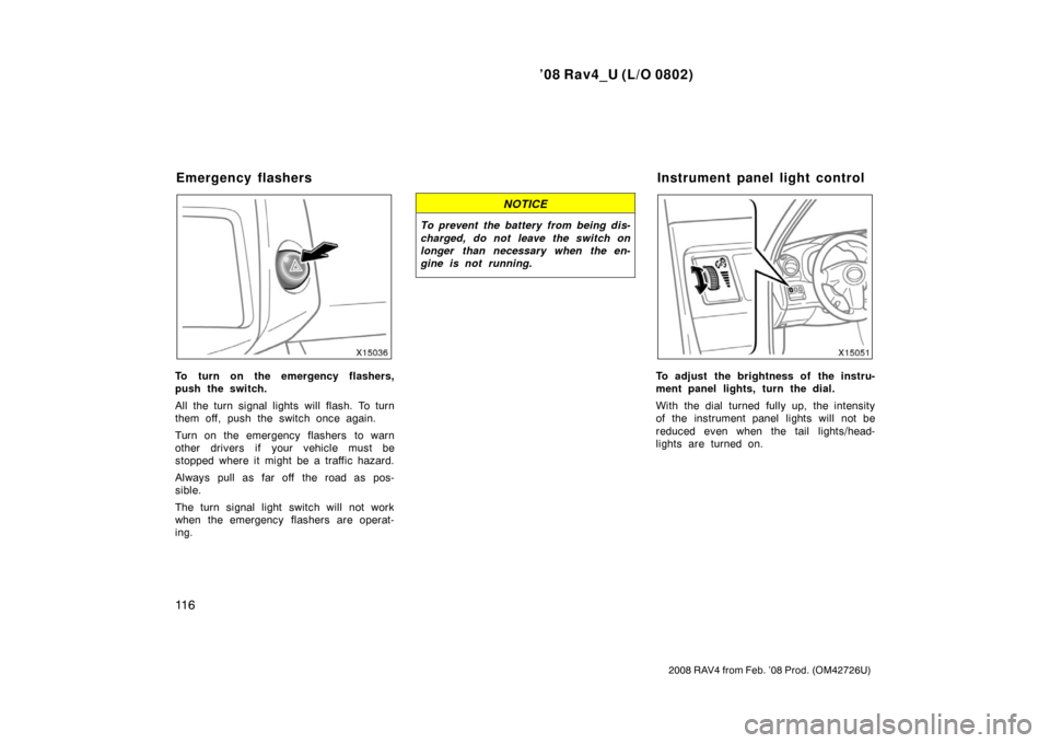 TOYOTA RAV4 2008 XA30 / 3.G Owners Manual ’08 Rav4_U (L/O 0802)
11 6
2008 RAV4 from Feb. ’08 Prod. (OM42726U)
To turn on the emergency flashers,
push the switch.
All the turn signal lights will flash. To turn
them off, push the switch onc