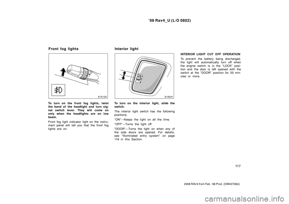 TOYOTA RAV4 2008 XA30 / 3.G Owners Manual ’08 Rav4_U (L/O 0802)
11 7
2008 RAV4 from Feb. ’08 Prod. (OM42726U)
To turn on the front fog lights, twist
the band of the headlight and turn sig-
nal switch lever. They will come on
only when the