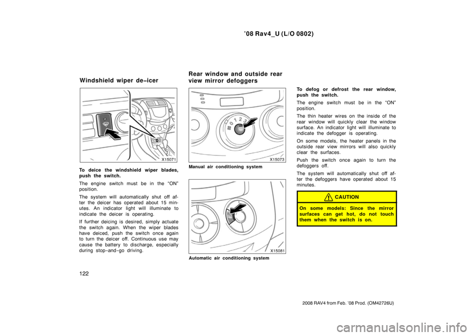 TOYOTA RAV4 2008 XA30 / 3.G Owners Manual ’08 Rav4_U (L/O 0802)
122
2008 RAV4 from Feb. ’08 Prod. (OM42726U)
To deice the windshield wiper blades,
push the switch.
The engine switch must be in the “ON”
position.
The system will automa