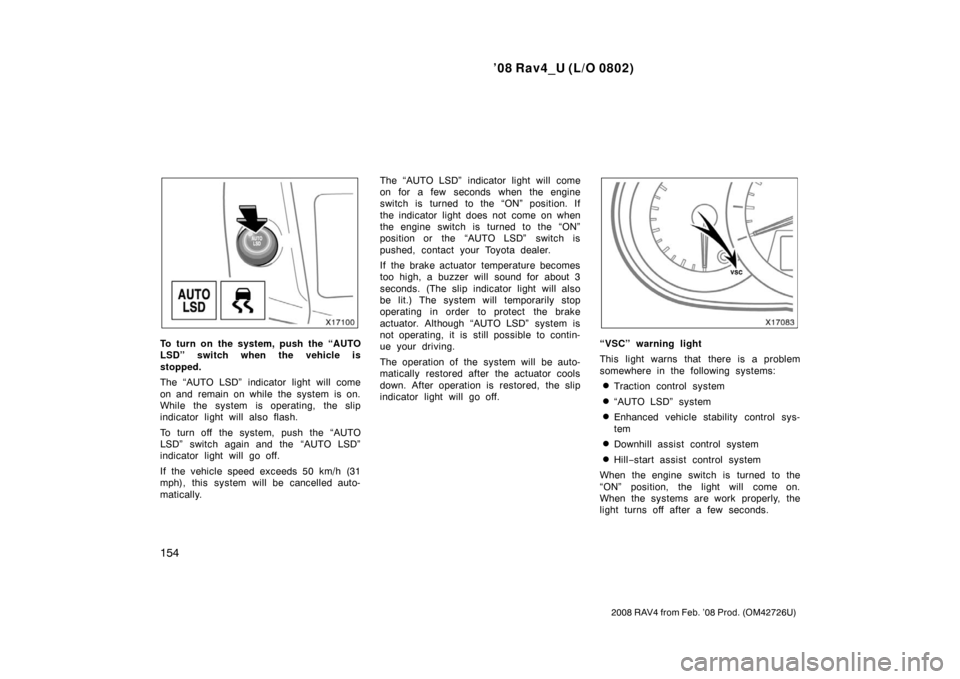 TOYOTA RAV4 2008 XA30 / 3.G Owners Manual ’08 Rav4_U (L/O 0802)
154
2008 RAV4 from Feb. ’08 Prod. (OM42726U)
To turn on the system, push the “AUTO
LSD” switch when the vehicle is
stopped.
The “AUTO LSD” indicator light will come
o